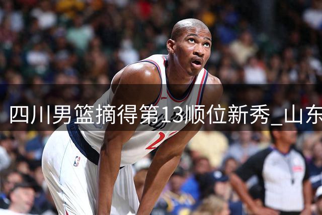 四川男篮摘得第13顺位新秀 山东蜜獾后卫姚雨鑫加盟