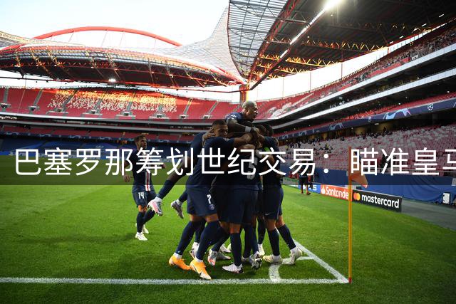 巴塞罗那筹划世纪交易：瞄准皇马青年射手构建锋线未来