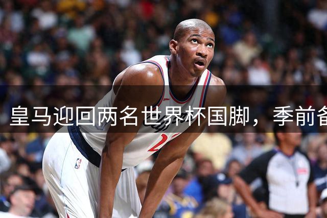 皇马迎回两名世界杯国脚，季前备战全面展开